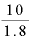 \displaystyle \frac{10}{1.8}